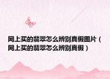 网上买的翡翠怎么辨别真假图片（网上买的翡翠怎么辨别真假）
