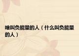 啥叫负能量的人（什么叫负能量的人）