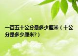 一百五十公分是多少厘米（十公分是多少厘米?）