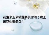 花生米玉米糁熬多长时间（煮玉米花生要多久）