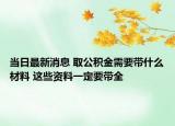 当日最新消息 取公积金需要带什么材料 这些资料一定要带全