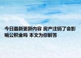 今日最新更新内容 房产注销了会影响公积金吗 本文为你解答