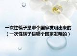 一次性筷子是哪个国家发明出来的（一次性筷子是哪个国家发明的）