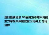 当日最新消息 90后成为不婚不育的主力军根本原因就在父母身上 为何这样