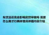 车贷没还完会影响房贷审核吗 需要怎么做才行具体情况详细内容介绍