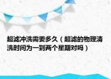超滤冲洗需要多久（超滤的物理清洗时间为一到两个星期对吗）