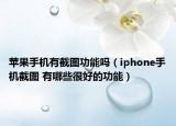 苹果手机有截图功能吗（iphone手机截图 有哪些很好的功能）