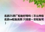 名爵ZS原厂轮胎好用吗（怎么样给名爵zs轮胎美颜 只需要一支轮胎笔）