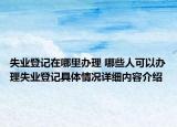 失业登记在哪里办理 哪些人可以办理失业登记具体情况详细内容介绍