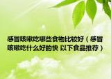 感冒咳嗽吃哪些食物比较好（感冒咳嗽吃什么好的快 以下食品推荐）