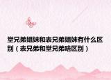 堂兄弟姐妹和表兄弟姐妹有什么区别（表兄弟和堂兄弟啥区别）