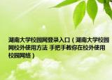 湖南大学校园网登录入口（湖南大学校园网校外使用方法 手把手教你在校外使用校园网络）