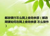 邮政银行怎么网上查询余额（邮政网银如何在网上查询余额 怎么操作）