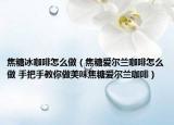 焦糖冰咖啡怎么做（焦糖爱尔兰咖啡怎么做 手把手教你做美味焦糖爱尔兰咖啡）