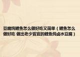 豆腐炖鲤鱼怎么做好吃又简单（鲤鱼怎么做好吃 做出老少皆宜的鲤鱼炖卤水豆腐）