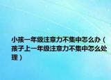 小孩一年级注意力不集中怎么办（孩子上一年级注意力不集中怎么处理）