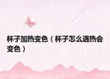 杯子加热变色（杯子怎么遇热会变色）