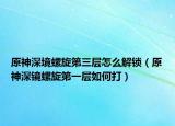 原神深境螺旋第三层怎么解锁（原神深镜螺旋第一层如何打）