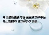 今日最新更新内容 豆豆钱贷款平台是正规的吗 能贷款多少额度