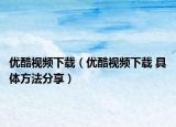 优酷视频下载（优酷视频下载 具体方法分享）