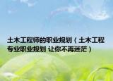 土木工程师的职业规划（土木工程专业职业规划 让你不再迷茫）