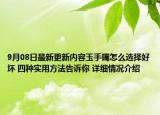9月08日最新更新内容玉手镯怎么选择好坏 四种实用方法告诉你 详细情况介绍