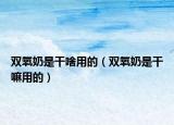 双氧奶是干啥用的（双氧奶是干嘛用的）