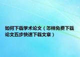 如何下载学术论文（怎样免费下载论文五步快速下载文章）