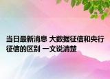 当日最新消息 大数据征信和央行征信的区别 一文说清楚