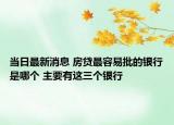 当日最新消息 房贷最容易批的银行是哪个 主要有这三个银行