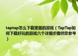 taptap怎么下载里面的游戏（TapTap如何下载好玩的游戏六个详细步骤供您参考）