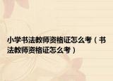 小学书法教师资格证怎么考（书法教师资格证怎么考）