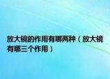 放大镜的作用有哪两种（放大镜有哪三个作用）