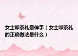 女士叩茶礼是伸手（女士叩茶礼的正确做法是什么）