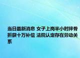 当日最新消息 女子上岗半小时摔骨折获十万补偿 法院认定存在劳动关系
