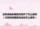 没有成熟的榴莲肉剥开了怎么保存（已剥好的榴莲肉应该怎么保存）