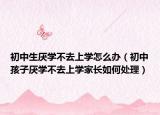 初中生厌学不去上学怎么办（初中孩子厌学不去上学家长如何处理）