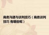 商务沟通与谈判技巧（商务谈判技巧 有哪些呢）