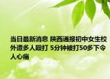 当日最新消息 陕西通报初中女生校外遭多人殴打 5分钟被打50多下令人心痛