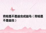 青蛙是不是益虫或益鸟（青蛙是不是益虫）