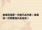 金莲花泡茶一次放几朵为宜（金莲花一次需要泡几朵合适）