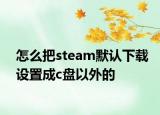 怎么把steam默认下载设置成c盘以外的