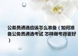 公务员遴选应该怎么准备（如何准备公务员遴选考试 怎样做考得更好）