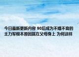 今日最新更新内容 90后成为不婚不育的主力军根本原因就在父母身上 为何这样