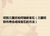 塔防三国志如何镶嵌宝石（三国塔防传奇合成绿宝石的方法）