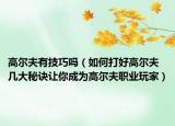 高尔夫有技巧吗（如何打好高尔夫 几大秘诀让你成为高尔夫职业玩家）
