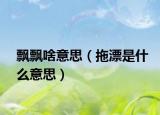 飘飘啥意思（拖漂是什么意思）