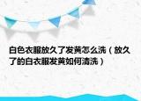 白色衣服放久了发黄怎么洗（放久了的白衣服发黄如何清洗）