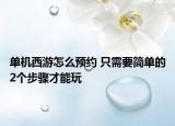 单机西游怎么预约 只需要简单的2个步骤才能玩