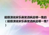 超级演说家乐嘉发酒疯是哪一集的（超级演说家乐嘉发酒疯是哪一集?）